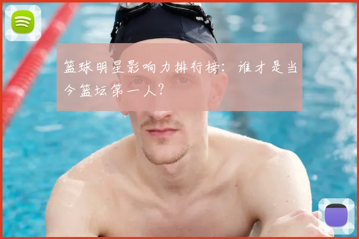 篮球明星影响力排行榜：谁才是当今篮坛第一人？