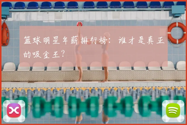 篮球明星年薪排行榜：谁才是真正的吸金王？