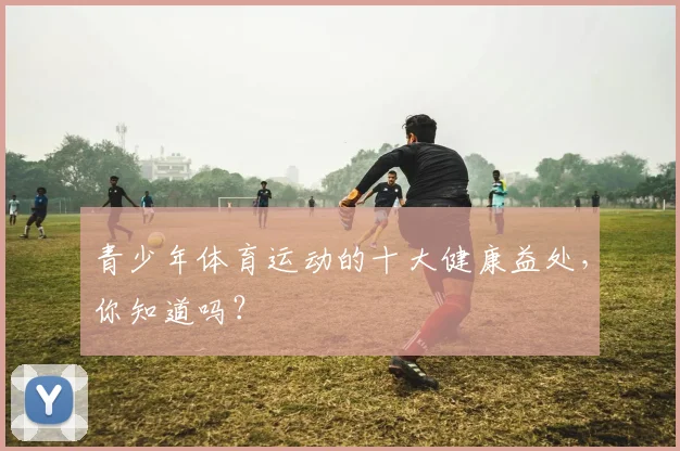 青少年体育运动的十大健康益处,你知道吗?