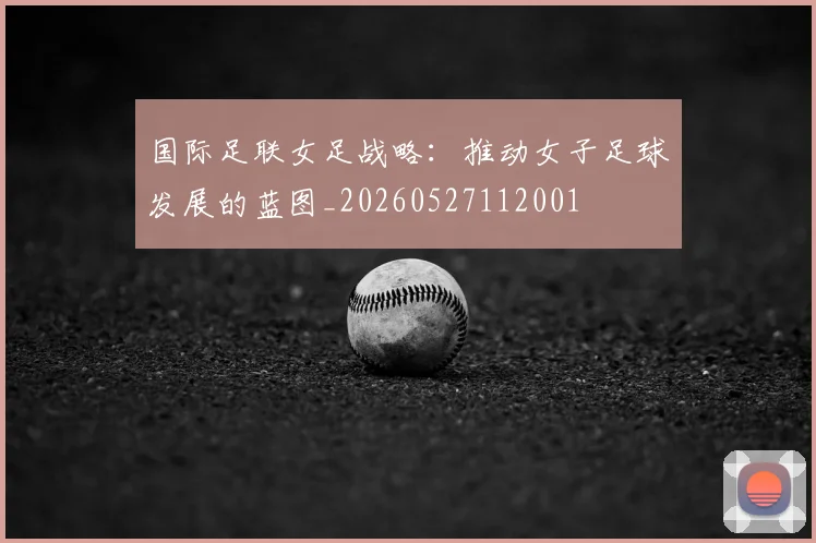 国际足联女足战略：推动女子足球发展的蓝图_20260527112001